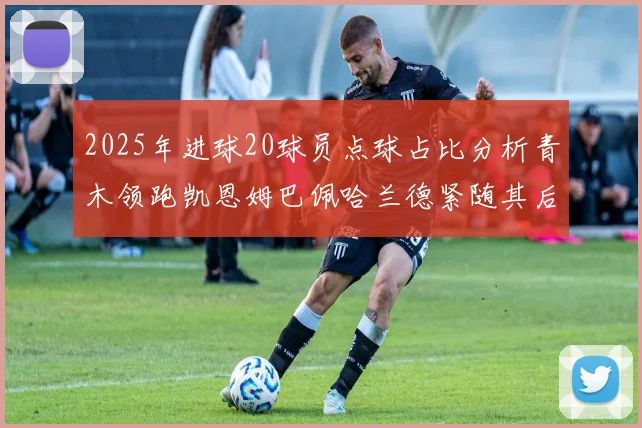 2025年进球20球员点球占比分析青木领跑凯恩姆巴佩哈兰德紧随其后