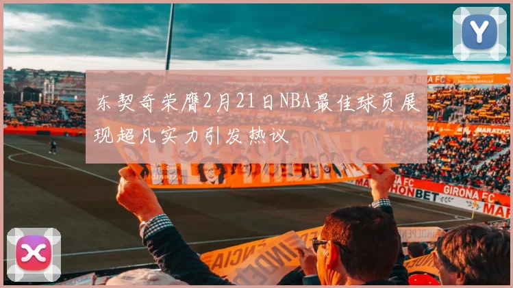 东契奇荣膺2月21日NBA最佳球员展现超凡实力引发热议