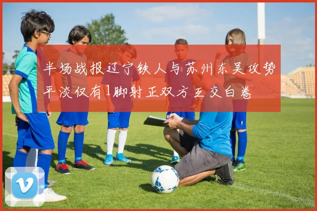 半场战报辽宁铁人与苏州东吴攻势平淡仅有1脚射正双方互交白卷