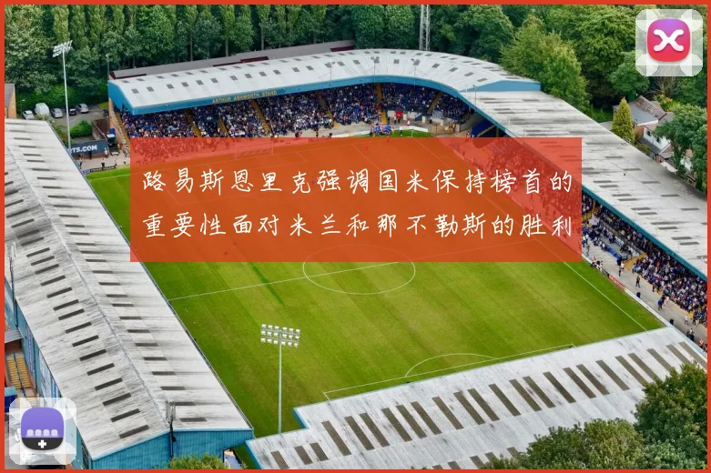 路易斯恩里克强调国米保持榜首的重要性面对米兰和那不勒斯的胜利