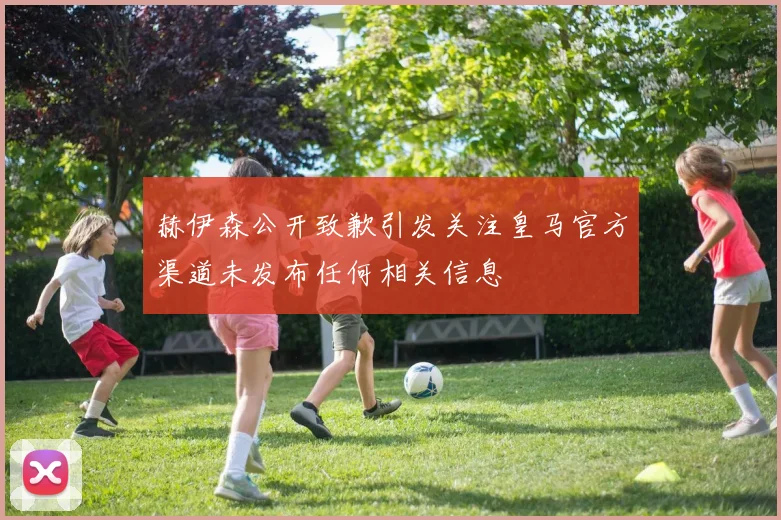 赫伊森公开致歉引发关注皇马官方渠道未发布任何相关信息