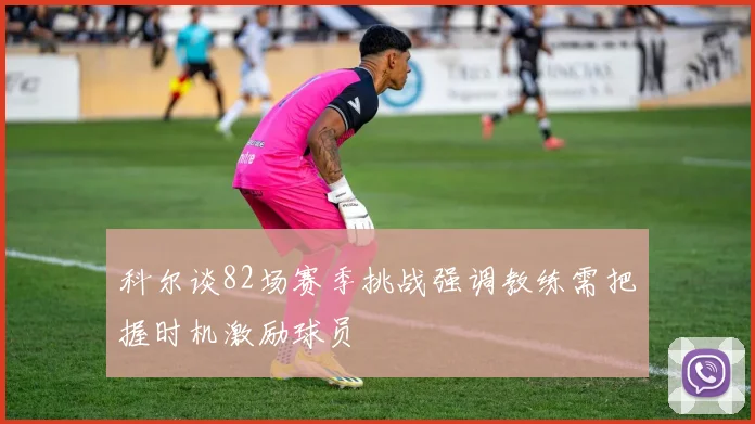 科尔谈82场赛季挑战强调教练需把握时机激励球员