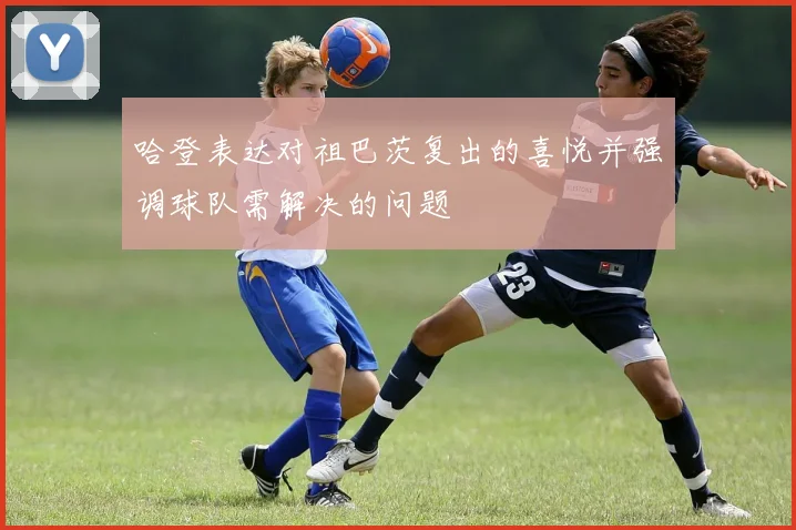哈登表达对祖巴茨复出的喜悦并强调球队需解决的问题