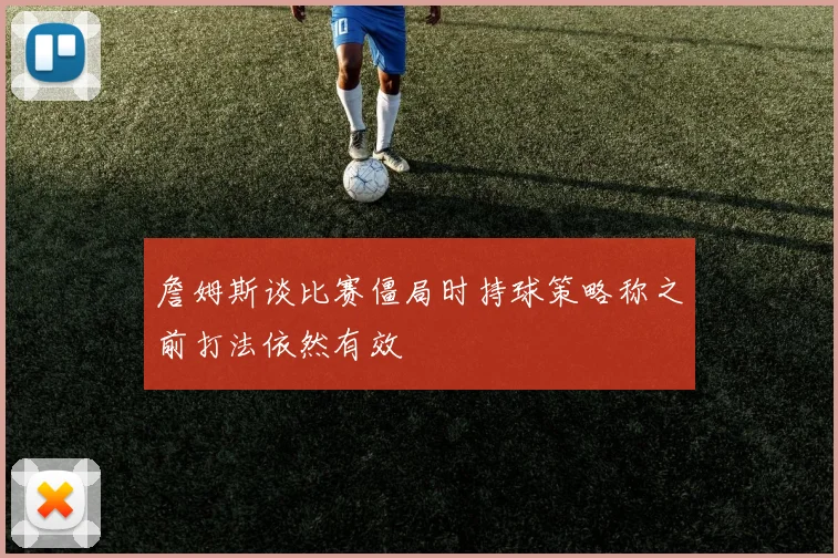 詹姆斯谈比赛僵局时持球策略称之前打法依然有效