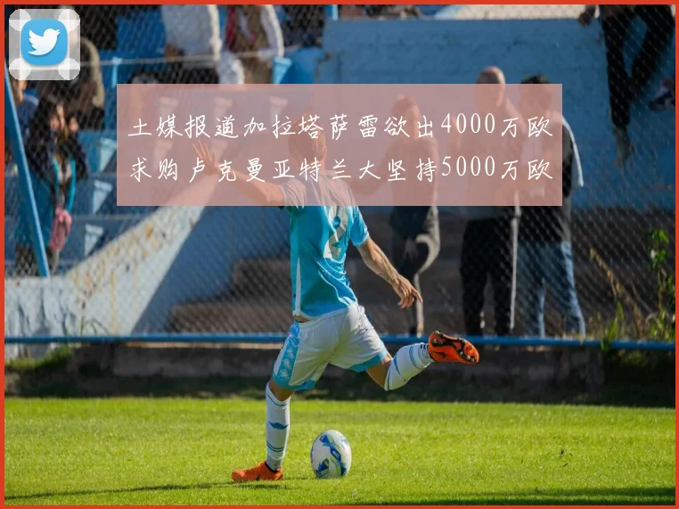 土媒报道加拉塔萨雷欲出4000万欧求购卢克曼亚特兰大坚持5000万欧要价