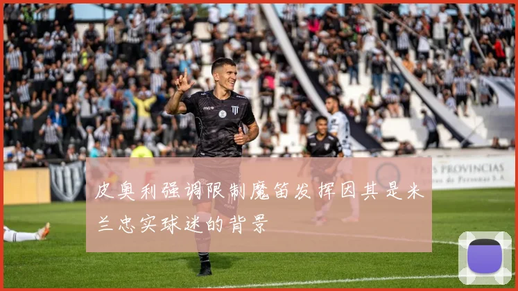 皮奥利强调限制魔笛发挥因其是米兰忠实球迷的背景