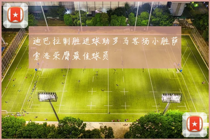 迪巴拉制胜进球助罗马客场小胜萨索洛荣膺最佳球员