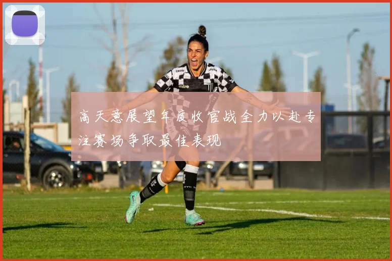 高天意展望年度收官战全力以赴专注赛场争取最佳表现