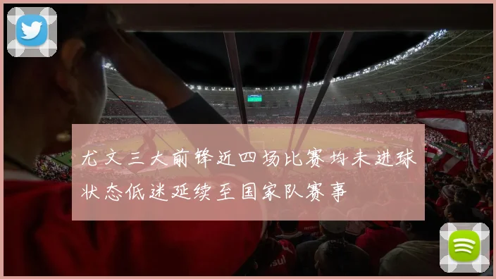 尤文三大前锋近四场比赛均未进球状态低迷延续至国家队赛事