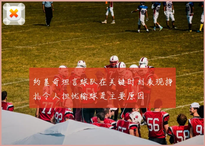 约基奇坦言球队在关键时刻表现挣扎令人担忧输球是主要原因
