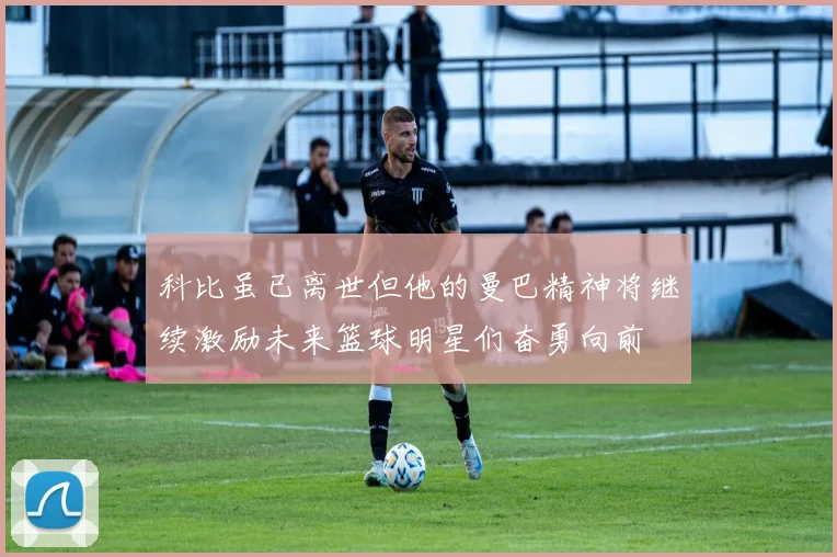 科比虽已离世但他的曼巴精神将继续激励未来篮球明星们奋勇向前