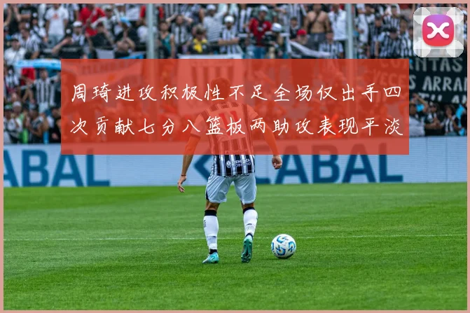 周琦进攻积极性不足全场仅出手四次贡献七分八篮板两助攻表现平淡