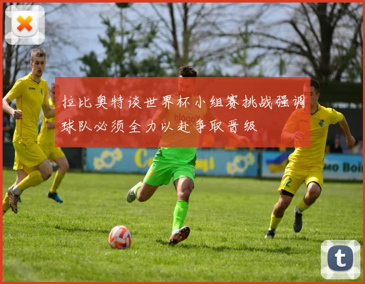 拉比奥特谈世界杯小组赛挑战强调球队必须全力以赴争取晋级