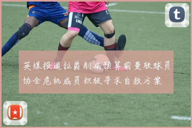 英媒报道拉爵削减预算前曼联球员协会危机成员积极寻求自救方案