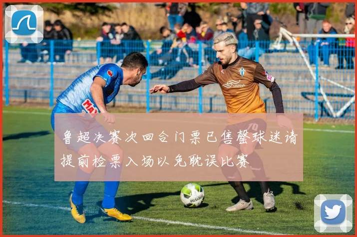 鲁超决赛次回合门票已售罄球迷请提前检票入场以免耽误比赛