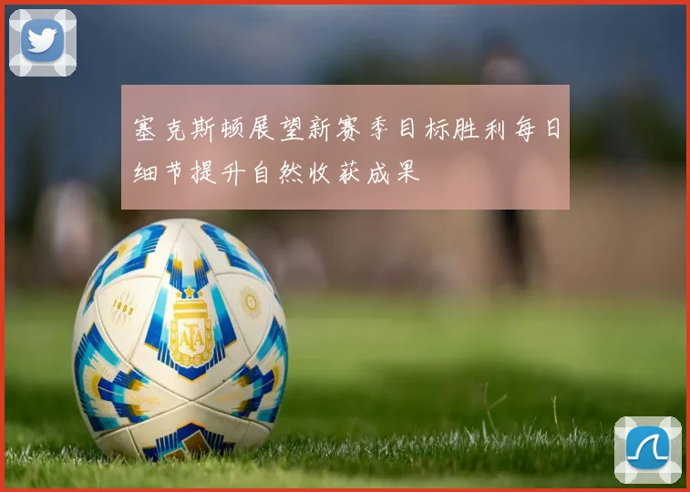 塞克斯顿展望新赛季目标胜利每日细节提升自然收获成果