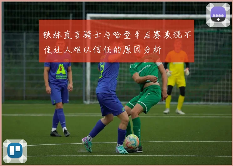 铁林直言骑士与哈登季后赛表现不佳让人难以信任的原因分析