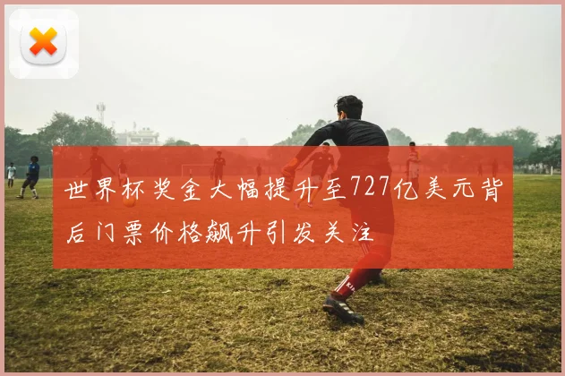 世界杯奖金大幅提升至727亿美元背后门票价格飙升引发关注