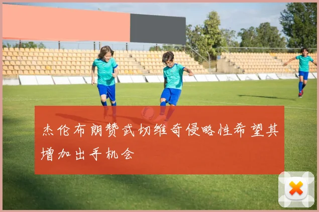 杰伦布朗赞武切维奇侵略性希望其增加出手机会