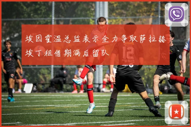 埃因霍温总监表示全力争取萨拉赫埃丁租借期满后留队