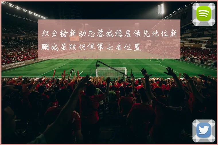 积分榜新动态蓉城稳居领先地位新鹏城虽败仍保第七名位置