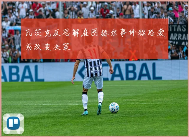 瓦茨克反思解雇图赫尔事件称恐袭或改变决策
