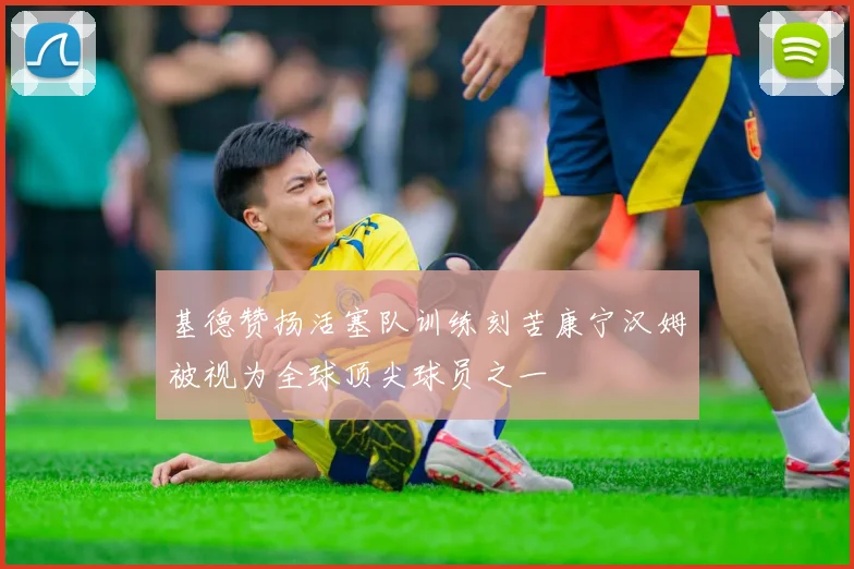基德赞扬活塞队训练刻苦康宁汉姆被视为全球顶尖球员之一